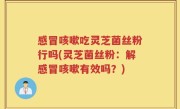 感冒咳嗽吃灵芝菌丝粉行吗(灵芝菌丝粉：解感冒咳嗽有效吗？)