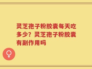灵芝孢子粉胶囊每天吃多少？灵芝孢子粉胶囊有副作用吗