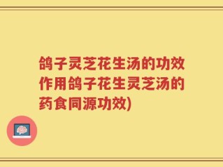 鸽子灵芝花生汤的功效作用鸽子花生灵芝汤的药食同源功效)