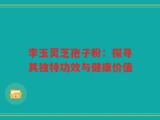 李玉灵芝孢子粉：探寻其独特功效与健康价值