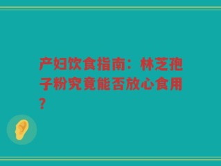 产妇饮食指南：林芝孢子粉究竟能否放心食用？