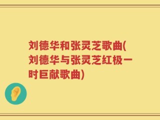 刘德华和张灵芝歌曲(刘德华与张灵芝红极一时巨献歌曲)