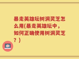 暴走英雄坛树洞灵芝怎么用(暴走英雄坛中，如何正确使用树洞灵芝？)