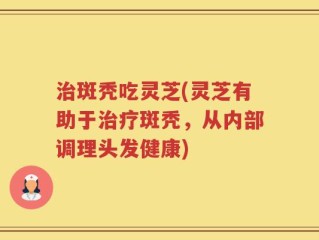 治斑秃吃灵芝(灵芝有助于治疗斑秃，从内部调理头发健康)