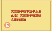 灵芝孢子粉不溶于水怎么吃？灵芝孢子粉正确食用的用法