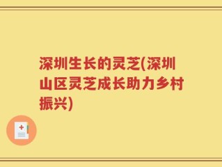 深圳生长的灵芝(深圳山区灵芝成长助力乡村振兴)