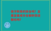 孢子粉真的安全吗？含重金属成分全解析你还敢吃吗？