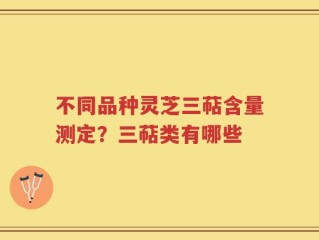 不同品种灵芝三萜含量测定？三萜类有哪些