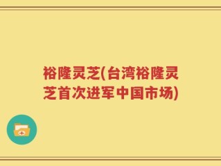 裕隆灵芝(台湾裕隆灵芝首次进军中国市场)