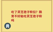 吃了灵芝孢子粉拉？肠胃不好能吃灵芝孢子粉吗