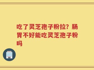 吃了灵芝孢子粉拉？肠胃不好能吃灵芝孢子粉吗