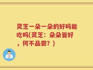 灵芝一朵一朵的好吗能吃吗(灵芝：朵朵皆好，何不品尝？)