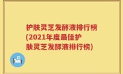 护肤灵芝发酵液排行榜(2021年度最佳护肤灵芝发酵液排行榜)