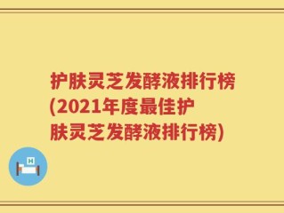 护肤灵芝发酵液排行榜(2021年度最佳护肤灵芝发酵液排行榜)