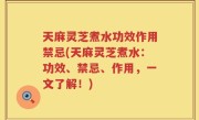 天麻灵芝煮水功效作用禁忌(天麻灵芝煮水：功效、禁忌、作用，一文了解！)