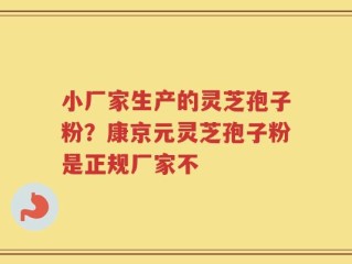 小厂家生产的灵芝孢子粉？康京元灵芝孢子粉是正规厂家不