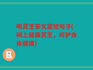 喝灵芝茶文案短句子(喝上健康灵芝，呵护身体健康)