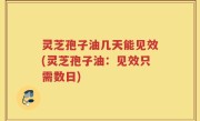 灵芝孢子油几天能见效(灵芝孢子油：见效只需数日)
