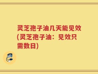 灵芝孢子油几天能见效(灵芝孢子油：见效只需数日)