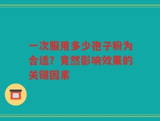 一次服用多少孢子粉为合适？竟然影响效果的关键因素