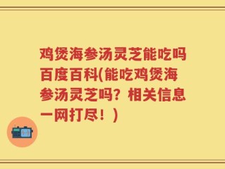鸡煲海参汤灵芝能吃吗百度百科(能吃鸡煲海参汤灵芝吗？相关信息一网打尽！)