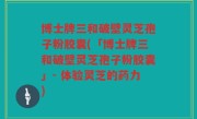 博士牌三和破壁灵芝孢子粉胶囊(「博士牌三和破壁灵芝孢子粉胶囊」- 体验灵芝的药力)