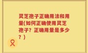 灵芝孢子正确用法和用量(如何正确使用灵芝孢子？正确用量是多少？)