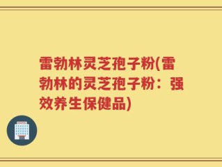 雷勃林灵芝孢子粉(雷勃林的灵芝孢子粉：强效养生保健品)