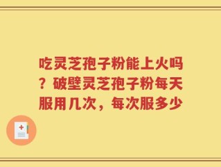 吃灵芝孢子粉能上火吗？破壁灵芝孢子粉每天服用几次，每次服多少