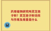 药用植物研究所灵芝孢子粉？灵芝孢子粉功效与作用及用量是什么