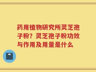 药用植物研究所灵芝孢子粉？灵芝孢子粉功效与作用及用量是什么