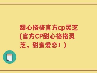 甜心格格官方cp灵芝(官方CP甜心格格灵芝，甜蜜爱恋！)