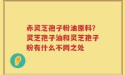 赤灵芝孢子粉油原料？灵芝孢子油和灵芝孢子粉有什么不同之处