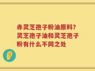 赤灵芝孢子粉油原料？灵芝孢子油和灵芝孢子粉有什么不同之处
