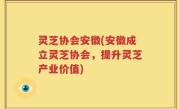 灵芝协会安徽(安徽成立灵芝协会，提升灵芝产业价值)