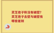 灵芝孢子粉没有破壁？灵芝孢子去壁与破壁有哪些差别