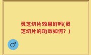 灵芝切片效果好吗(灵芝切片的功效如何？)