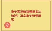 孢子灵芝粉到哪里卖比较好？正宗孢子粉哪里买