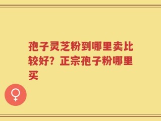 孢子灵芝粉到哪里卖比较好？正宗孢子粉哪里买