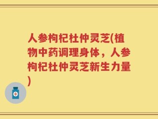 人参枸杞杜仲灵芝(植物中药调理身体，人参枸杞杜仲灵芝新生力量)