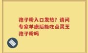 孢子粉入口发热?请问专家羊康后能吃点灵芝孢子粉吗