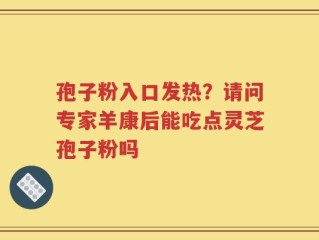 孢子粉入口发热？请问专家羊康后能吃点灵芝孢子粉吗