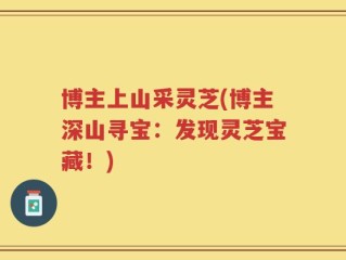 博主上山采灵芝(博主深山寻宝：发现灵芝宝藏！)