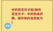 中药灵芝方子有(制作灵芝方子：中药熬成药膳，提升体内自愈能力)