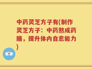 中药灵芝方子有(制作灵芝方子：中药熬成药膳，提升体内自愈能力)