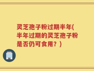 灵芝孢子粉过期半年(半年过期的灵芝孢子粉是否仍可食用？)