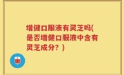 增健口服液有灵芝吗(是否增健口服液中含有灵芝成分？)