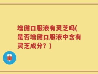 增健口服液有灵芝吗(是否增健口服液中含有灵芝成分？)