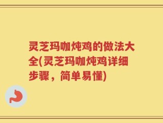 灵芝玛咖炖鸡的做法大全(灵芝玛咖炖鸡详细步骤，简单易懂)