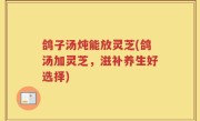 鸽子汤炖能放灵芝(鸽汤加灵芝，滋补养生好选择)
